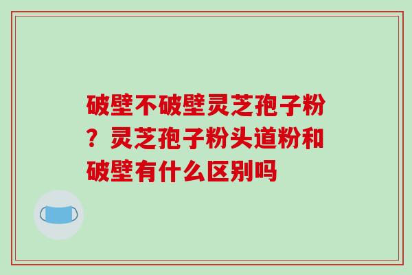 破壁不破壁灵芝孢子粉?灵芝孢子粉头道粉和破壁有什么区别吗-第1张图片-破壁灵芝孢子粉研究指南 破壁不破壁灵芝孢子粉?灵芝孢子粉头道粉和破壁有什么区别吗-第1张图片-破壁灵芝孢子粉研究指南