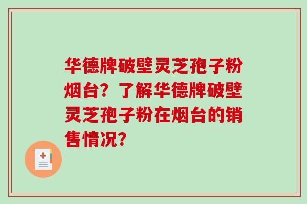 华德牌破壁灵芝孢子粉烟台?了解华德牌破壁灵芝孢子粉在烟台的销售情况?-第1张图片-破壁灵芝孢子粉研究指南 华德牌破壁灵芝孢子粉烟台?了解华德牌破壁灵芝孢子粉在烟台的销售情况?-第1张图片-破壁灵芝孢子粉研究指南