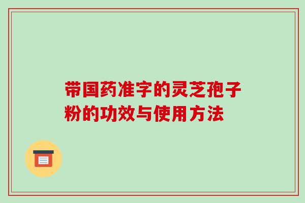 带国药准字的灵芝孢子粉的功效与使用方法-第1张图片-破壁灵芝孢子粉研究指南 带国药准字的灵芝孢子粉的功效与使用方法-第1张图片-破壁灵芝孢子粉研究指南