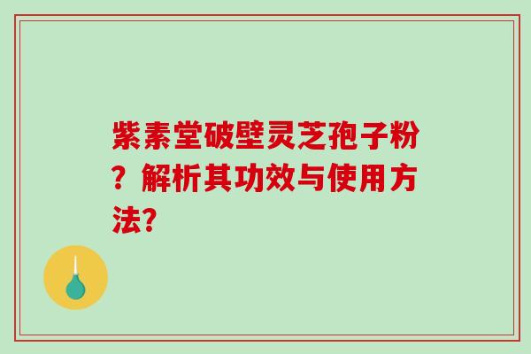 紫素堂破壁灵芝孢子粉?解析其功效与使用方法?-第1张图片-破壁灵芝孢子粉研究指南 紫素堂破壁灵芝孢子粉?解析其功效与使用方法?-第1张图片-破壁灵芝孢子粉研究指南