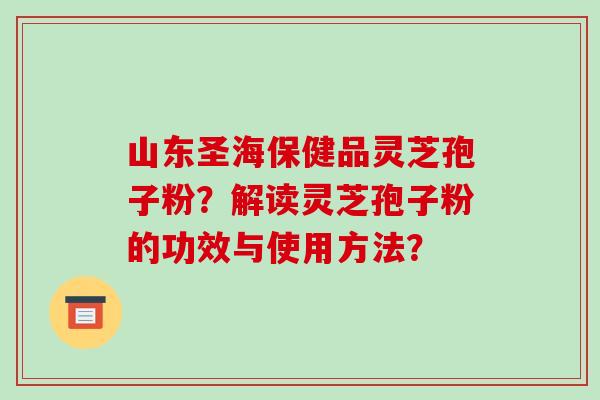 山东圣海保健品灵芝孢子粉？解读灵芝孢子粉的功效与使用方法？-第1张图片-破壁灵芝孢子粉研究指南