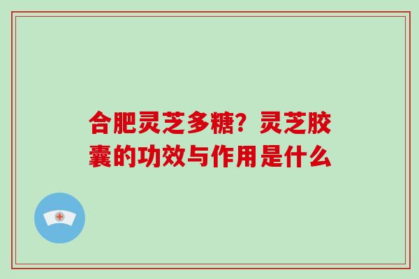 合肥灵芝多糖?灵芝胶囊的功效与作用是什么-第1张图片-破壁灵芝孢子粉研究指南 合肥灵芝多糖?灵芝胶囊的功效与作用是什么-第1张图片-破壁灵芝孢子粉研究指南