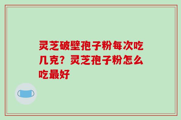 灵芝破壁孢子粉每次吃几克？灵芝孢子粉怎么吃最好-第1张图片-破壁灵芝孢子粉研究指南