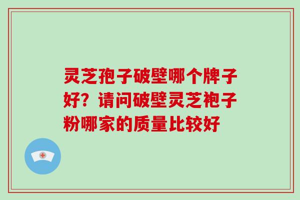 灵芝孢子破壁哪个牌子好？请问破壁灵芝袍子粉哪家的质量比较好-第1张图片-破壁灵芝孢子粉研究指南