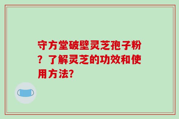 守方堂破壁灵芝孢子粉?了解灵芝的功效和使用方法?-第1张图片-破壁灵芝孢子粉研究指南 守方堂破壁灵芝孢子粉?了解灵芝的功效和使用方法?-第1张图片-破壁灵芝孢子粉研究指南
