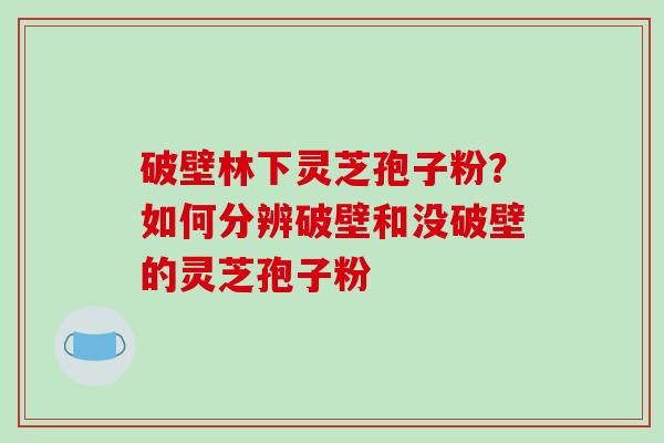 破壁林下灵芝孢子粉?如何分辨破壁和没破壁的灵芝孢子粉-第1张图片-破壁灵芝孢子粉研究指南 破壁林下灵芝孢子粉?如何分辨破壁和没破壁的灵芝孢子粉-第1张图片-破壁灵芝孢子粉研究指南