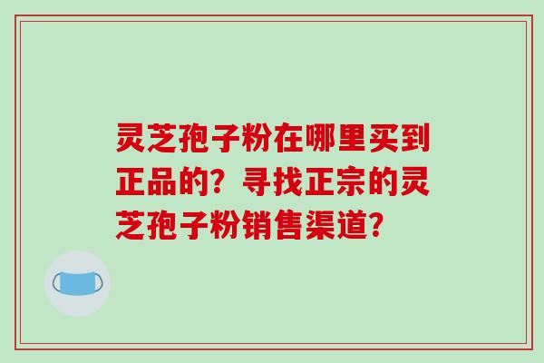 灵芝孢子粉在哪里买到正品的?寻找正宗的灵芝孢子粉销售渠道?-第1张图片-破壁灵芝孢子粉研究指南 灵芝孢子粉在哪里买到正品的?寻找正宗的灵芝孢子粉销售渠道?-第1张图片-破壁灵芝孢子粉研究指南