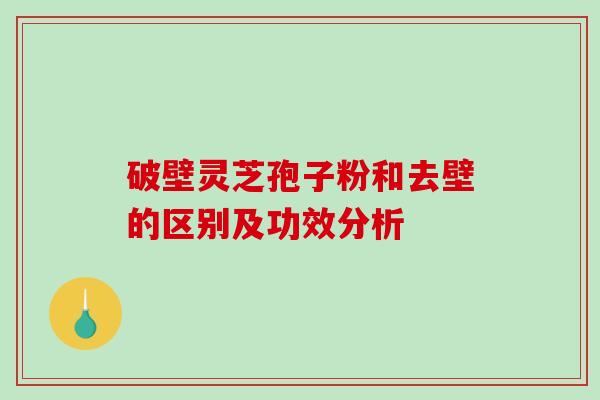 破壁灵芝孢子粉和去壁的区别及功效分析-第1张图片-破壁灵芝孢子粉研究指南