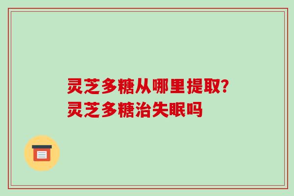 灵芝多糖从哪里提取?灵芝多糖治失眠吗-第1张图片-破壁灵芝孢子粉研究指南 灵芝多糖从哪里提取?灵芝多糖治失眠吗-第1张图片-破壁灵芝孢子粉研究指南