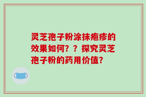 灵芝孢子粉涂抹疱疹的效果如何??探究灵芝孢子粉的药用价值?-第1张图片-破壁灵芝孢子粉研究指南 灵芝孢子粉涂抹疱疹的效果如何??探究灵芝孢子粉的药用价值?-第1张图片-破壁灵芝孢子粉研究指南