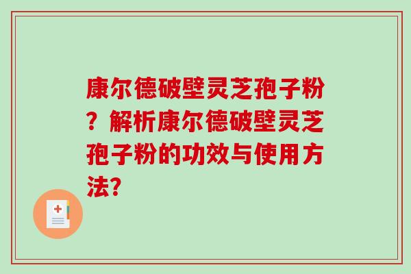 康尔德破壁灵芝孢子粉?解析康尔德破壁灵芝孢子粉的功效与使用方法?-第1张图片-破壁灵芝孢子粉研究指南 康尔德破壁灵芝孢子粉?解析康尔德破壁灵芝孢子粉的功效与使用方法?-第1张图片-破壁灵芝孢子粉研究指南