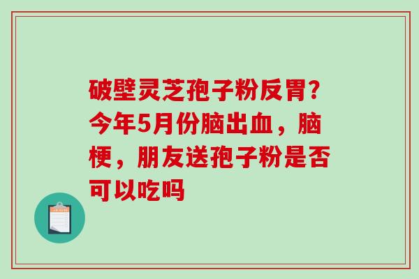 破壁灵芝孢子粉反胃?今年5月份脑出血,脑梗,朋友送孢子粉是否可以吃吗-第1张图片-破壁灵芝孢子粉研究指南 破壁灵芝孢子粉反胃?今年5月份脑出血,脑梗,朋友送孢子粉是否可以吃吗-第1张图片-破壁灵芝孢子粉研究指南