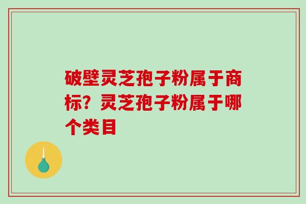 破壁灵芝孢子粉属于商标?灵芝孢子粉属于哪个类目-第1张图片-破壁灵芝孢子粉研究指南 破壁灵芝孢子粉属于商标?灵芝孢子粉属于哪个类目-第1张图片-破壁灵芝孢子粉研究指南