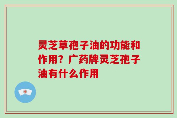 灵芝草孢子油的功能和作用?广药牌灵芝孢子油有什么作用-第1张图片-破壁灵芝孢子粉研究指南 灵芝草孢子油的功能和作用?广药牌灵芝孢子油有什么作用-第1张图片-破壁灵芝孢子粉研究指南