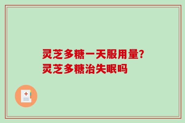 灵芝多糖一天服用量?灵芝多糖治失眠吗-第1张图片-破壁灵芝孢子粉研究指南 灵芝多糖一天服用量?灵芝多糖治失眠吗-第1张图片-破壁灵芝孢子粉研究指南