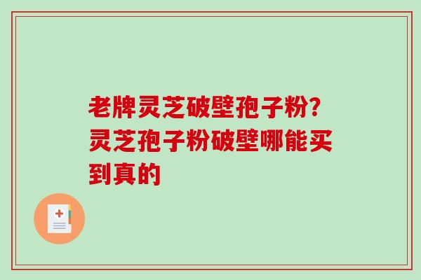 老牌灵芝破壁孢子粉?灵芝孢子粉破壁哪能买到真的-第1张图片-破壁灵芝孢子粉研究指南 老牌灵芝破壁孢子粉?灵芝孢子粉破壁哪能买到真的-第1张图片-破壁灵芝孢子粉研究指南