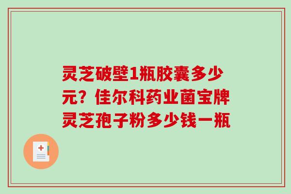 灵芝破壁1瓶胶囊多少元?佳尔科药业菌宝牌灵芝孢子粉多少钱一瓶-第1张图片-破壁灵芝孢子粉研究指南 灵芝破壁1瓶胶囊多少元?佳尔科药业菌宝牌灵芝孢子粉多少钱一瓶-第1张图片-破壁灵芝孢子粉研究指南