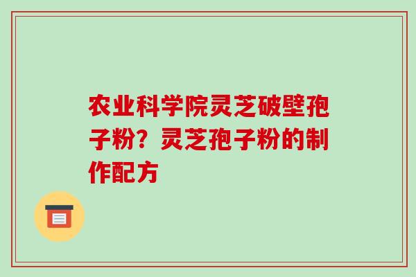 农业科学院灵芝破壁孢子粉?灵芝孢子粉的制作配方-第1张图片-破壁灵芝孢子粉研究指南 农业科学院灵芝破壁孢子粉?灵芝孢子粉的制作配方-第1张图片-破壁灵芝孢子粉研究指南