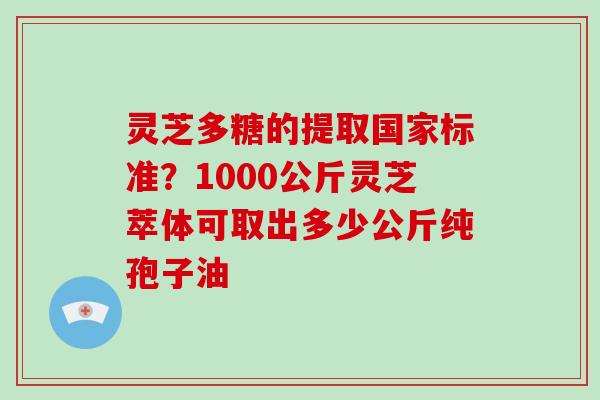 灵芝多糖的提取国家标准?1000公斤灵芝萃体可取出多少公斤纯孢子油-第1张图片-破壁灵芝孢子粉研究指南 灵芝多糖的提取国家标准?1000公斤灵芝萃体可取出多少公斤纯孢子油-第1张图片-破壁灵芝孢子粉研究指南