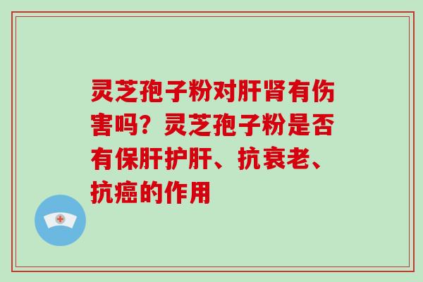 灵芝孢子粉对肝肾有伤害吗?灵芝孢子粉是否有保肝护肝、抗衰老、抗癌的作用-第1张图片-破壁灵芝孢子粉研究指南 灵芝孢子粉对肝肾有伤害吗?灵芝孢子粉是否有保肝护肝、抗衰老、抗癌的作用-第1张图片-破壁灵芝孢子粉研究指南