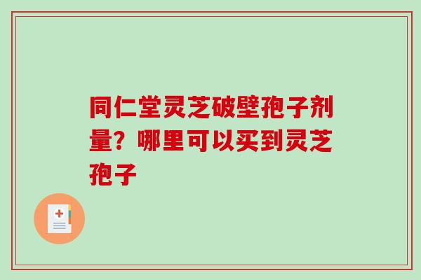 同仁堂灵芝破壁孢子剂量？哪里可以买到灵芝孢子-第1张图片-破壁灵芝孢子粉研究指南