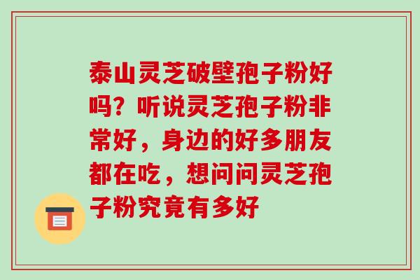 泰山灵芝破壁孢子粉好吗?听说灵芝孢子粉非常好,身边的好多朋友都在吃,想问问灵芝孢子粉究竟有多好-第1张图片-破壁灵芝孢子粉研究指南 泰山灵芝破壁孢子粉好吗?听说灵芝孢子粉非常好,身边的好多朋友都在吃,想问问灵芝孢子粉究竟有多好-第1张图片-破壁灵芝孢子粉研究指南