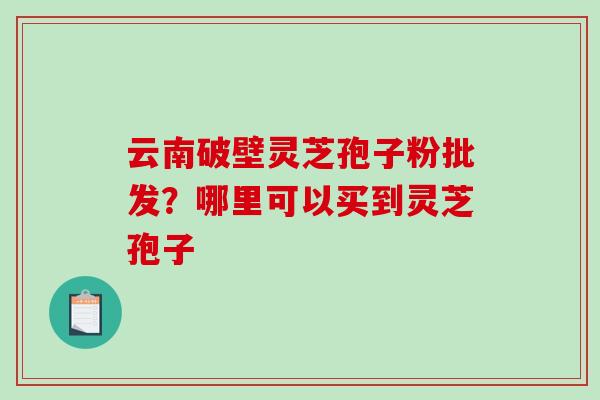 云南破壁灵芝孢子粉批发?哪里可以买到灵芝孢子-第1张图片-破壁灵芝孢子粉研究指南 云南破壁灵芝孢子粉批发?哪里可以买到灵芝孢子-第1张图片-破壁灵芝孢子粉研究指南