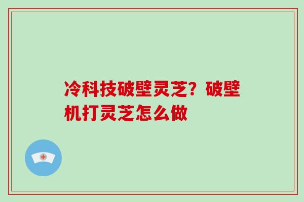 冷科技破壁灵芝？破壁机打灵芝怎么做-第1张图片-破壁灵芝孢子粉研究指南