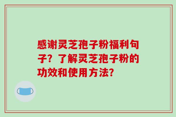 感谢灵芝孢子粉福利句子？了解灵芝孢子粉的功效和使用方法？-第1张图片-破壁灵芝孢子粉研究指南