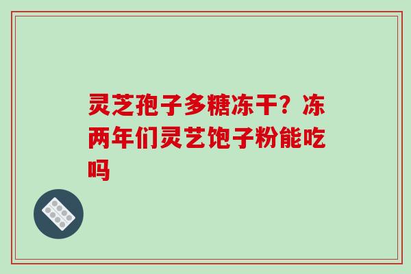 灵芝孢子多糖冻干？冻两年们灵艺饱子粉能吃吗-第1张图片-破壁灵芝孢子粉研究指南