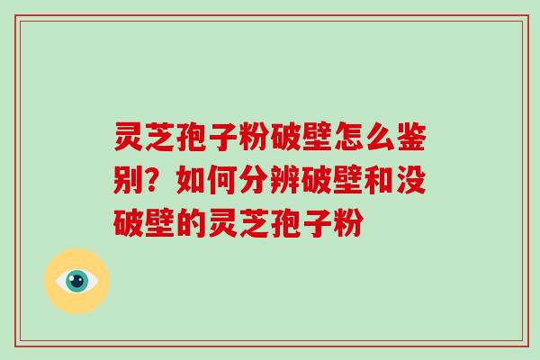 灵芝孢子粉破壁怎么鉴别？如何分辨破壁和没破壁的灵芝孢子粉-第1张图片-破壁灵芝孢子粉研究指南