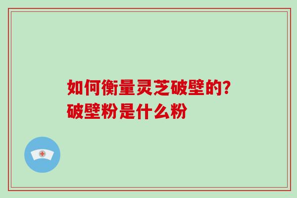 如何衡量灵芝破壁的？破壁粉是什么粉-第1张图片-破壁灵芝孢子粉研究指南