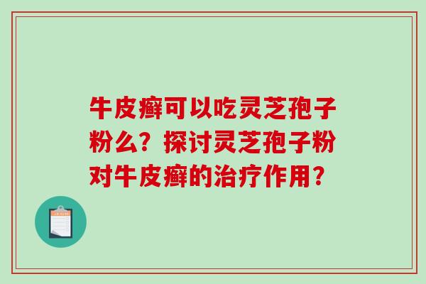 牛皮癣可以吃灵芝孢子粉么？探讨灵芝孢子粉对牛皮癣的治疗作用？-第1张图片-破壁灵芝孢子粉研究指南
