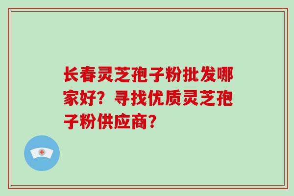 长春灵芝孢子粉批发哪家好?寻找优质灵芝孢子粉供应商?-第1张图片-破壁灵芝孢子粉研究指南 长春灵芝孢子粉批发哪家好?寻找优质灵芝孢子粉供应商?-第1张图片-破壁灵芝孢子粉研究指南