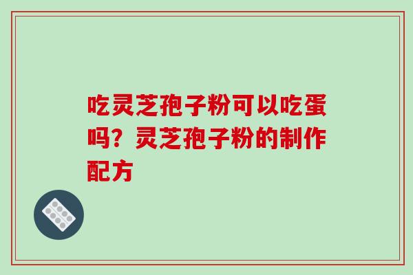 吃灵芝孢子粉可以吃蛋吗?灵芝孢子粉的制作配方-第1张图片-破壁灵芝孢子粉研究指南 吃灵芝孢子粉可以吃蛋吗?灵芝孢子粉的制作配方-第1张图片-破壁灵芝孢子粉研究指南