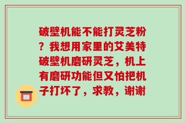 破壁机能不能打灵芝粉?我想用家里的艾美特破壁机磨研灵芝,机上有磨研功能但又怕把机子打坏了,求教,谢谢-第1张图片-破壁灵芝孢子粉研究指南 破壁机能不能打灵芝粉?我想用家里的艾美特破壁机磨研灵芝,机上有磨研功能但又怕把机子打坏了,求教,谢谢-第1张图片-破壁灵芝孢子粉研究指南