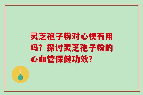 灵芝孢子粉对心梗有用吗？探讨灵芝孢子粉的心血管保健功效？-第1张图片-破壁灵芝孢子粉研究指南