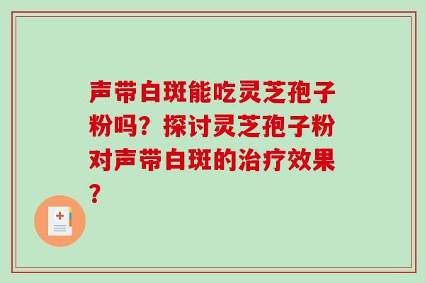 声带白斑能吃灵芝孢子粉吗?探讨灵芝孢子粉对声带白斑的治疗效果?-第1张图片-破壁灵芝孢子粉研究指南 声带白斑能吃灵芝孢子粉吗?探讨灵芝孢子粉对声带白斑的治疗效果?-第1张图片-破壁灵芝孢子粉研究指南