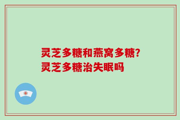 灵芝多糖和燕窝多糖？灵芝多糖治失眠吗-第1张图片-破壁灵芝孢子粉研究指南