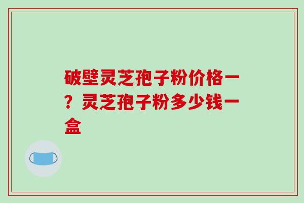 破壁灵芝孢子粉价格一?灵芝孢子粉多少钱一盒-第1张图片-破壁灵芝孢子粉研究指南 破壁灵芝孢子粉价格一?灵芝孢子粉多少钱一盒-第1张图片-破壁灵芝孢子粉研究指南