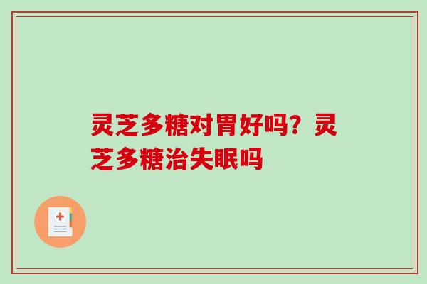灵芝多糖对胃好吗？灵芝多糖治失眠吗-第1张图片-破壁灵芝孢子粉研究指南