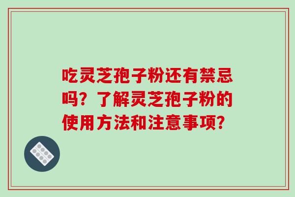 吃灵芝孢子粉还有禁忌吗?了解灵芝孢子粉的使用方法和注意事项?-第1张图片-破壁灵芝孢子粉研究指南 吃灵芝孢子粉还有禁忌吗?了解灵芝孢子粉的使用方法和注意事项?-第1张图片-破壁灵芝孢子粉研究指南