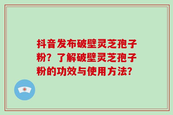 抖音发布破壁灵芝孢子粉?了解破壁灵芝孢子粉的功效与使用方法?-第1张图片-破壁灵芝孢子粉研究指南 抖音发布破壁灵芝孢子粉?了解破壁灵芝孢子粉的功效与使用方法?-第1张图片-破壁灵芝孢子粉研究指南