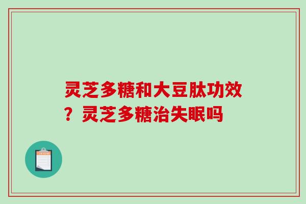 灵芝多糖和大豆肽功效?灵芝多糖治失眠吗-第1张图片-破壁灵芝孢子粉研究指南 灵芝多糖和大豆肽功效?灵芝多糖治失眠吗-第1张图片-破壁灵芝孢子粉研究指南