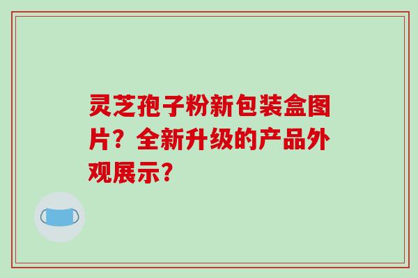 灵芝孢子粉新包装盒图片?全新升级的产品外观展示?-第1张图片-破壁灵芝孢子粉研究指南 灵芝孢子粉新包装盒图片?全新升级的产品外观展示?-第1张图片-破壁灵芝孢子粉研究指南