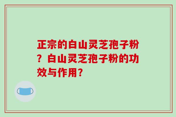 正宗的白山灵芝孢子粉?白山灵芝孢子粉的功效与作用?-第1张图片-破壁灵芝孢子粉研究指南 正宗的白山灵芝孢子粉?白山灵芝孢子粉的功效与作用?-第1张图片-破壁灵芝孢子粉研究指南