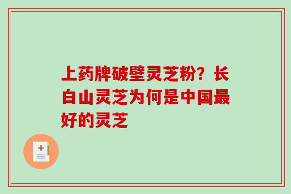 上药牌破壁灵芝粉？长白山灵芝为何是中国最好的灵芝-第1张图片-破壁灵芝孢子粉研究指南