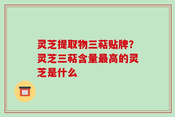 灵芝提取物三萜贴牌?灵芝三萜含量最高的灵芝是什么-第1张图片-破壁灵芝孢子粉研究指南 灵芝提取物三萜贴牌?灵芝三萜含量最高的灵芝是什么-第1张图片-破壁灵芝孢子粉研究指南