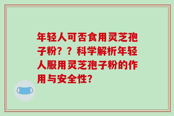 年轻人可否食用灵芝孢子粉??科学解析年轻人服用灵芝孢子粉的作用与安全性?-第1张图片-破壁灵芝孢子粉研究指南 年轻人可否食用灵芝孢子粉??科学解析年轻人服用灵芝孢子粉的作用与安全性?-第1张图片-破壁灵芝孢子粉研究指南