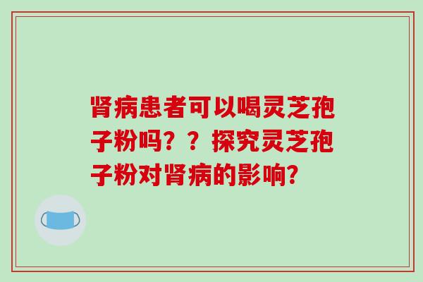 肾病患者可以喝灵芝孢子粉吗??探究灵芝孢子粉对肾病的影响?-第1张图片-破壁灵芝孢子粉研究指南 肾病患者可以喝灵芝孢子粉吗??探究灵芝孢子粉对肾病的影响?-第1张图片-破壁灵芝孢子粉研究指南